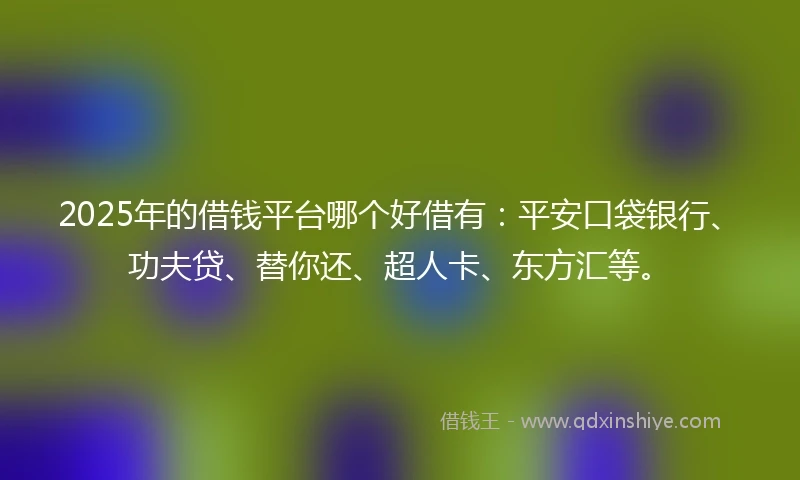 2025年的借钱平台哪个好借有：平安口袋银行、功夫贷、替你还、超人卡、东方汇等。