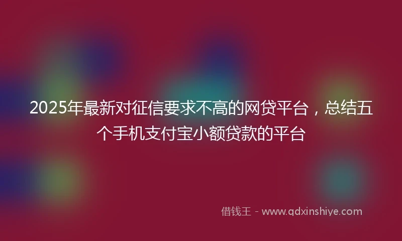 2025年最新对征信要求不高的网贷平台，总结五个手机支付宝小额贷款的平台