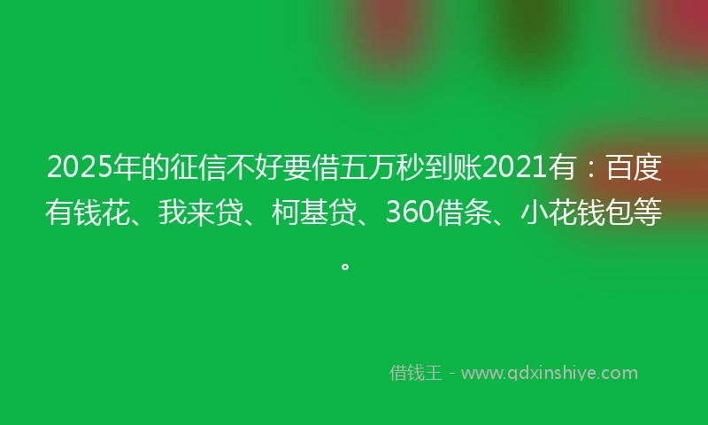 2025年的征信不好要借五万秒到账2021有：百度有钱花、我来贷、柯基贷、360借条、小花钱包等。