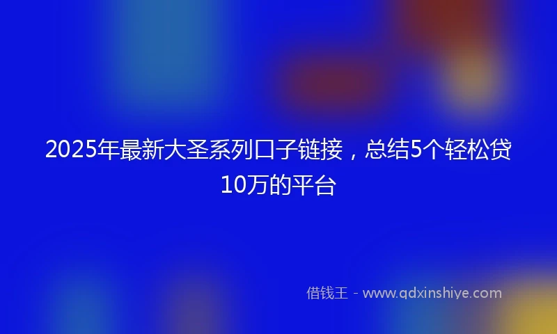 2025年最新大圣系列口子链接，总结5个轻松贷10万的平台