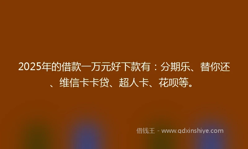 2025年的借款一万元好下款有：分期乐、替你还、维信卡卡贷、超人卡、花呗等。