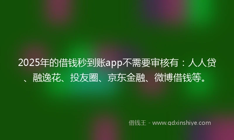 2025年的借钱秒到账app不需要审核有：人人贷、融逸花、投友圈、京东金融、微博借钱等。