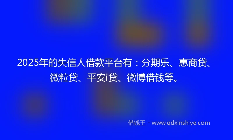 2025年的失信人借款平台有：分期乐、惠商贷、微粒贷、平安i贷、微博借钱等。