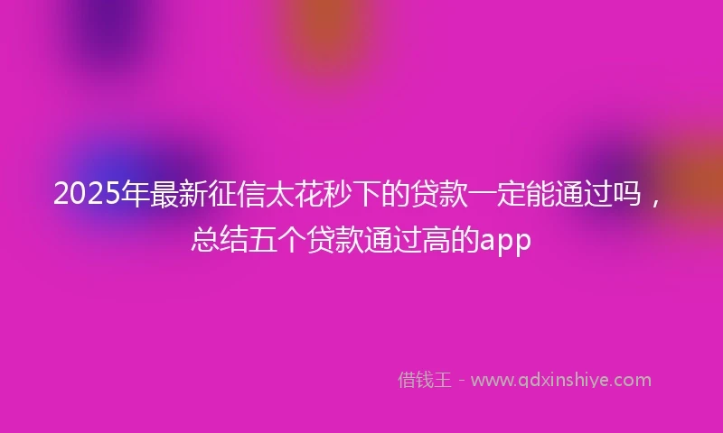 2025年最新征信太花秒下的贷款一定能通过吗，总结五个贷款通过高的app