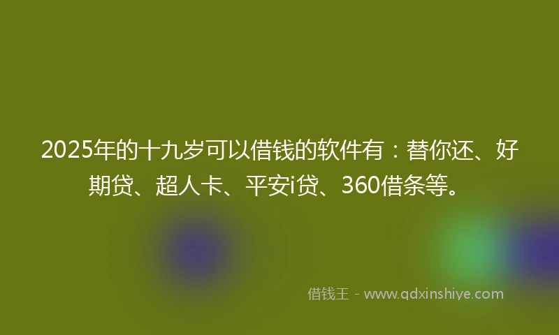 2025年的十九岁可以借钱的软件有：替你还、好期贷、超人卡、平安i贷、360借条等。