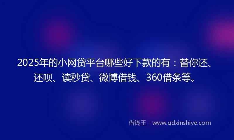 2025年的小网贷平台哪些好下款的有：替你还、还呗、读秒贷、微博借钱、360借条等。