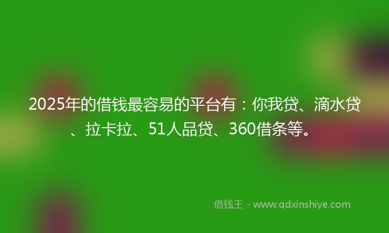 2025年的借钱最容易的平台有：你我贷、滴水贷、拉卡拉、51人品贷、360借条等。