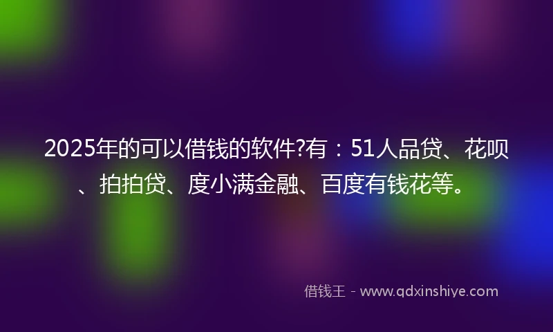 2025年的可以借钱的软件?有：51人品贷、花呗、拍拍贷、度小满金融、百度有钱花等。