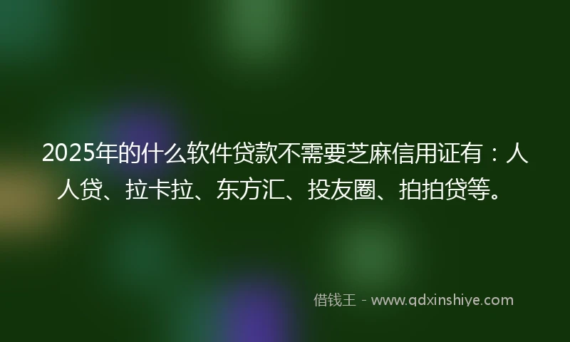 2025年的什么软件贷款不需要芝麻信用证有：人人贷、拉卡拉、东方汇、投友圈、拍拍贷等。