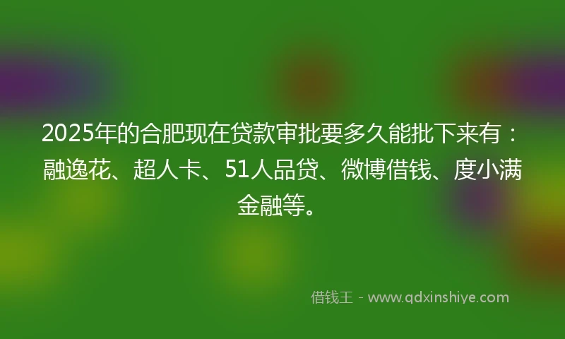 2025年的合肥现在贷款审批要多久能批下来有：融逸花、超人卡、51人品贷、微博借钱、度小满金融等。