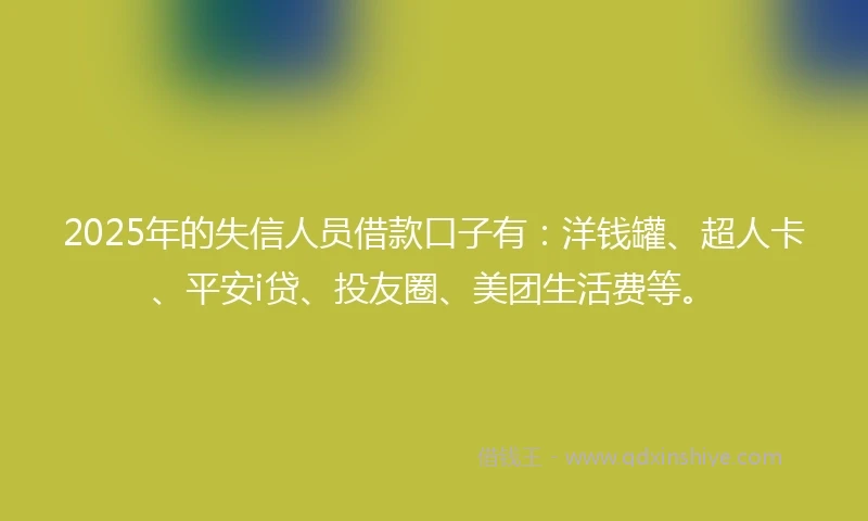 2025年的失信人员借款口子有：洋钱罐、超人卡、平安i贷、投友圈、美团生活费等。