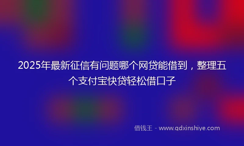 2025年最新征信有问题哪个网贷能借到，整理五个支付宝快贷轻松借口子