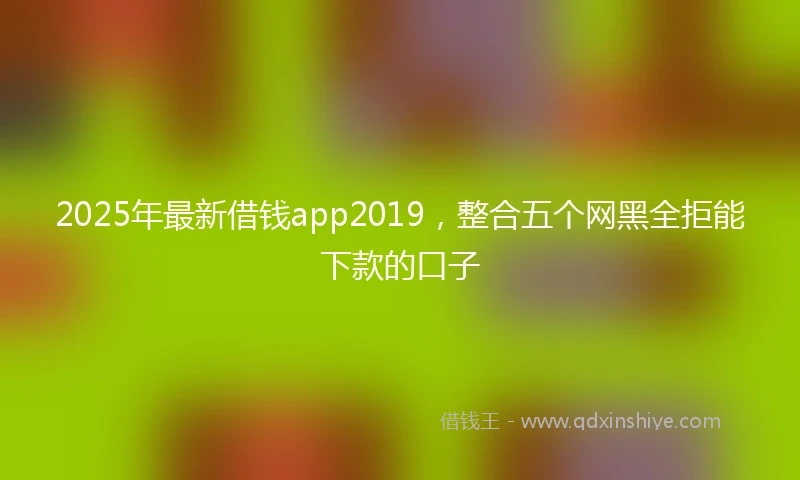 2025年最新借钱app2019，整合五个网黑全拒能下款的口子