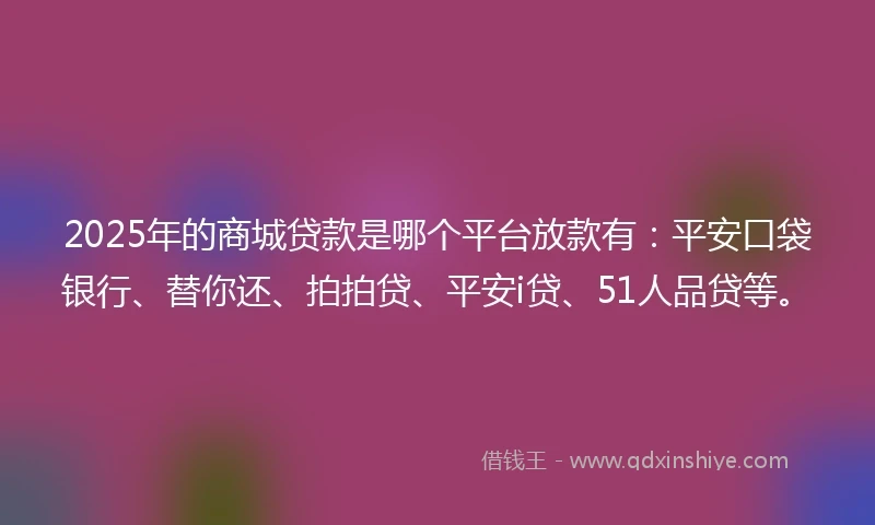 2025年的商城贷款是哪个平台放款有：平安口袋银行、替你还、拍拍贷、平安i贷、51人品贷等。
