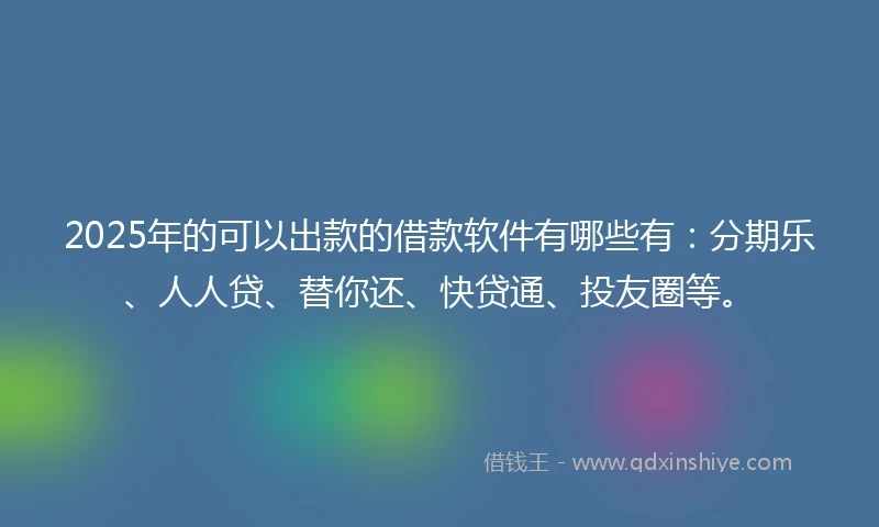2025年的可以出款的借款软件有哪些有：分期乐、人人贷、替你还、快贷通、投友圈等。
