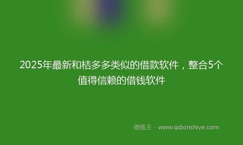 2025年最新和桔多多类似的借款软件，整合5个值得信赖的借钱软件