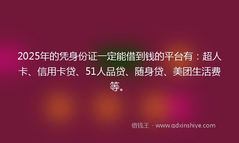 2025年的凭身份证一定能借到钱的平台有：超人卡、信用卡贷、51人品贷、随身贷、美团生活费等。