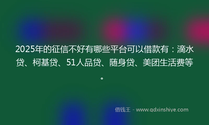 2025年的征信不好有哪些平台可以借款有：滴水贷、柯基贷、51人品贷、随身贷、美团生活费等。