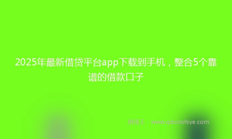 2025年最新借贷平台app下载到手机，整合5个靠谱的借款口子