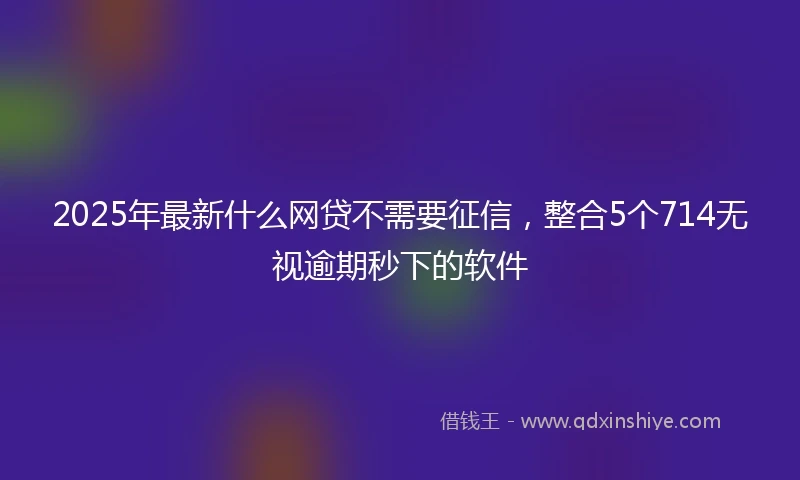 2025年最新什么网贷不需要征信，整合5个714无视逾期秒下的软件