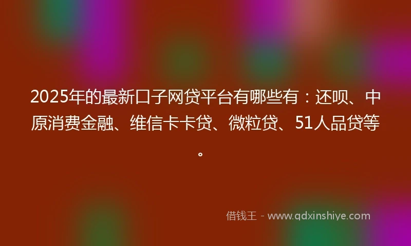 2025年的最新口子网贷平台有哪些有：还呗、中原消费金融、维信卡卡贷、微粒贷、51人品贷等。
