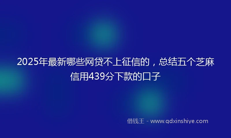 2025年最新哪些网贷不上征信的，总结五个芝麻信用439分下款的口子