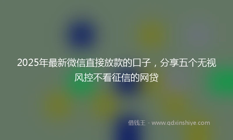 2025年最新微信直接放款的口子，分享五个无视风控不看征信的网贷