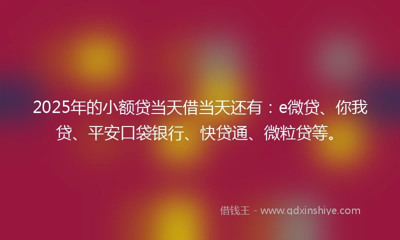2025年的小额贷当天借当天还有：e微贷、你我贷、平安口袋银行、快贷通、微粒贷等。