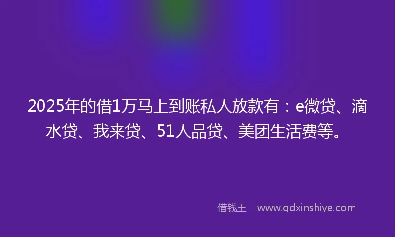 2025年的借1万马上到账私人放款有：e微贷、滴水贷、我来贷、51人品贷、美团生活费等。