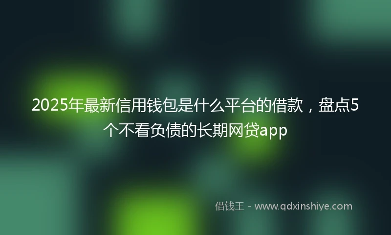 2025年最新信用钱包是什么平台的借款，盘点5个不看负债的长期网贷app