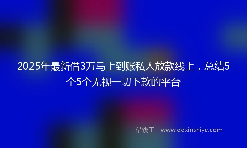 2025年最新借3万马上到账私人放款线上，总结5个5个无视一切下款的平台