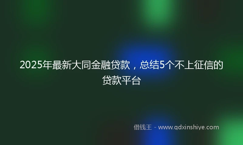 2025年最新大同金融贷款，总结5个不上征信的贷款平台