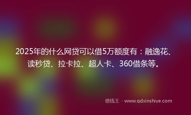 2025年的什么网贷可以借5万额度有：融逸花、读秒贷、拉卡拉、超人卡、360借条等。