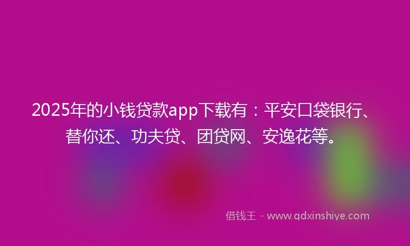 2025年的小钱贷款app下载有：平安口袋银行、替你还、功夫贷、团贷网、安逸花等。