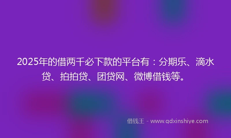 2025年的借两千必下款的平台有：分期乐、滴水贷、拍拍贷、团贷网、微博借钱等。