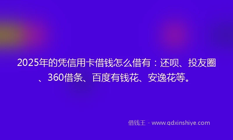 2025年的凭信用卡借钱怎么借有：还呗、投友圈、360借条、百度有钱花、安逸花等。