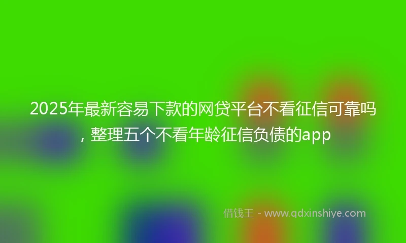 2025年最新容易下款的网贷平台不看征信可靠吗，整理五个不看年龄征信负债的app