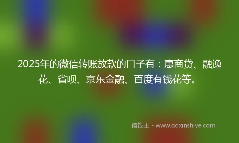 2025年的微信转账放款的口子有：惠商贷、融逸花、省呗、京东金融、百度有钱花等。