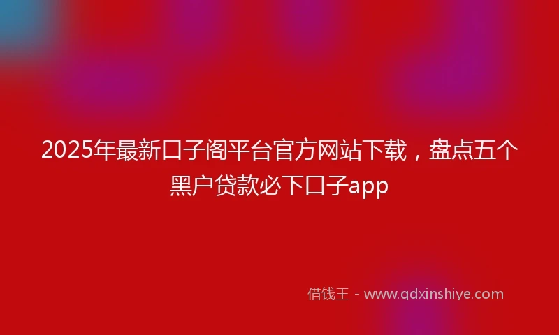 2025年最新口子阁平台官方网站下载，盘点五个黑户贷款必下口子app
