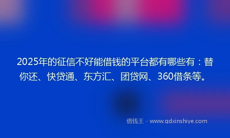 2025年的征信不好能借钱的平台都有哪些有：替你还、快贷通、东方汇、团贷网、360借条等。