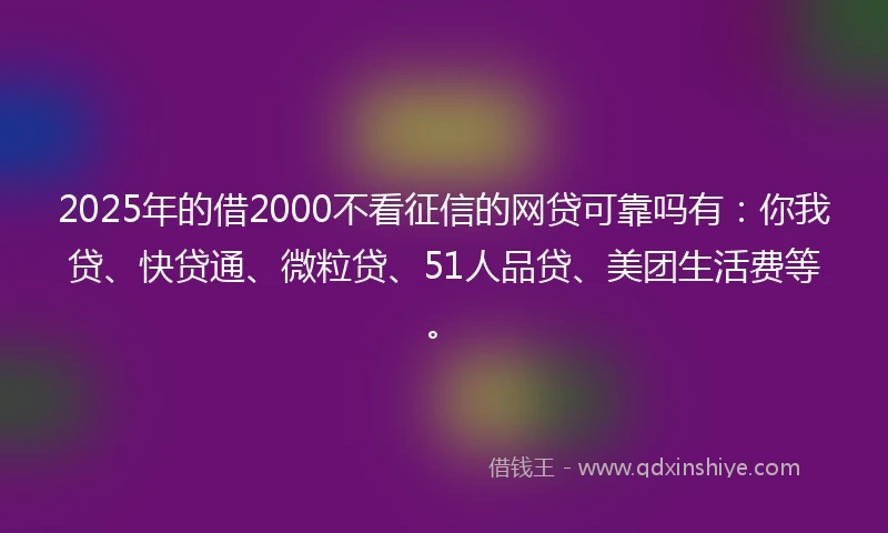 2025年的借2000不看征信的网贷可靠吗有：你我贷、快贷通、微粒贷、51人品贷、美团生活费等。