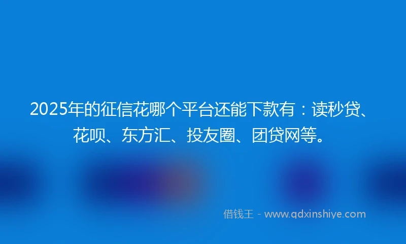2025年的征信花哪个平台还能下款有：读秒贷、花呗、东方汇、投友圈、团贷网等。