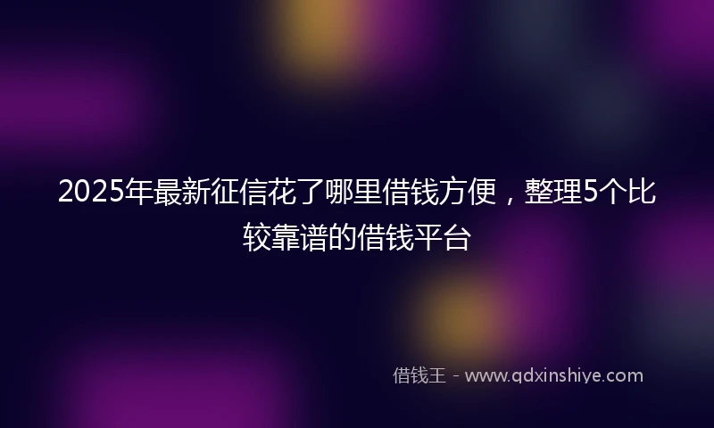 2025年最新征信花了哪里借钱方便，整理5个比较靠谱的借钱平台