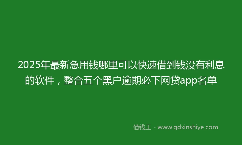 2025年最新急用钱哪里可以快速借到钱没有利息的软件，整合五个黑户逾期必下网贷app名单