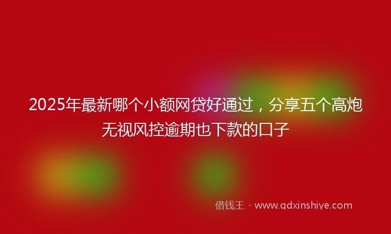 2025年最新哪个小额网贷好通过，分享五个高炮无视风控逾期也下款的口子