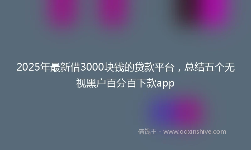2025年最新借3000块钱的贷款平台，总结五个无视黑户百分百下款app