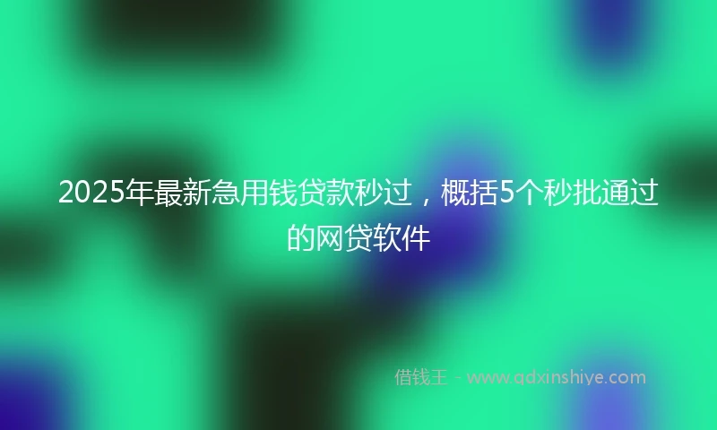 2025年最新急用钱贷款秒过，概括5个秒批通过的网贷软件