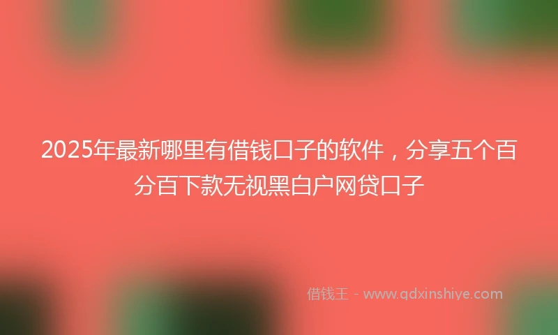 2025年最新哪里有借钱口子的软件，分享五个百分百下款无视黑白户网贷口子