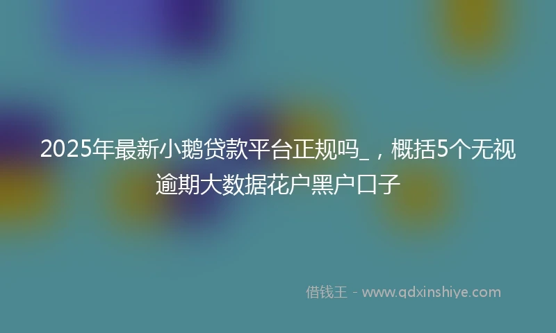 2025年最新小鹅贷款平台正规吗_，概括5个无视逾期大数据花户黑户口子