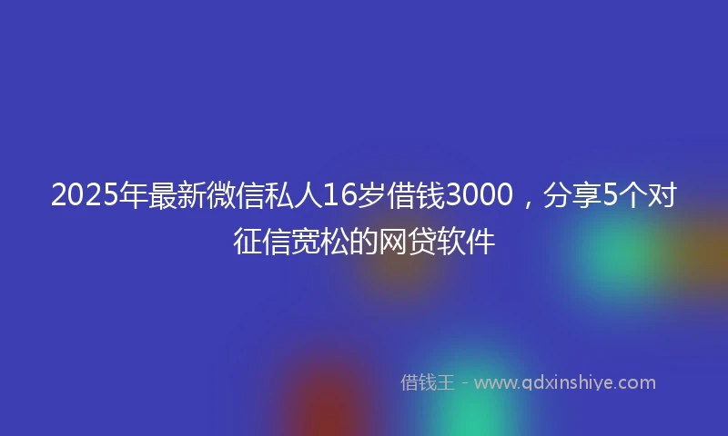 2025年最新微信私人16岁借钱3000，分享5个对征信宽松的网贷软件